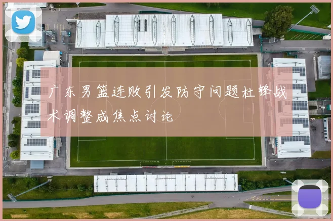 广东男篮连败引发防守问题杜锋战术调整成焦点讨论