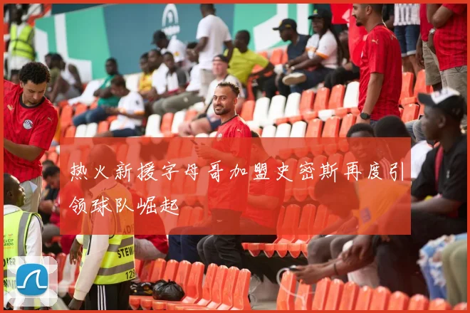 热火新援字母哥加盟史密斯再度引领球队崛起