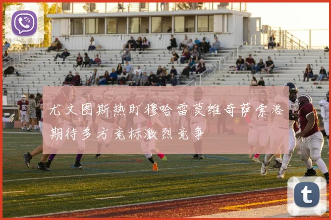 尤文图斯热盯穆哈雷莫维奇萨索洛期待多方竞标激烈竞争