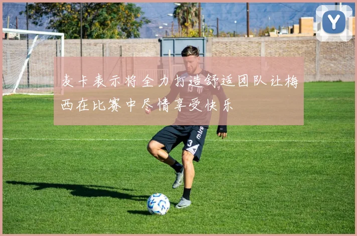 麦卡表示将全力打造舒适团队让梅西在比赛中尽情享受快乐