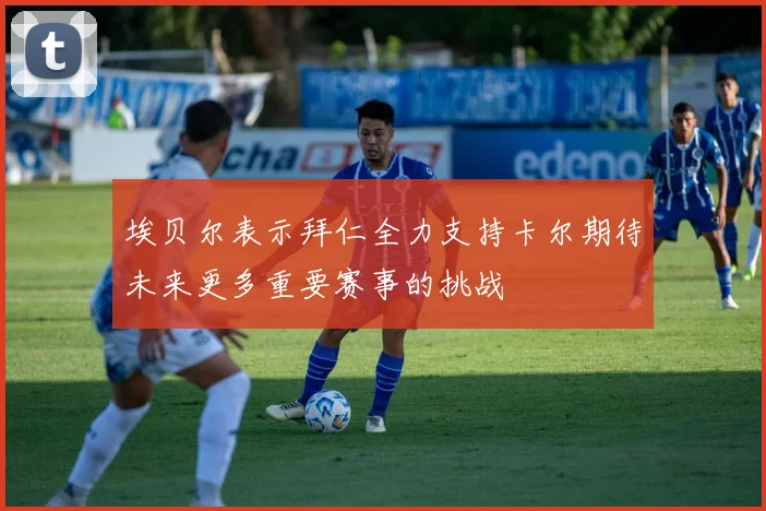 埃贝尔表示拜仁全力支持卡尔期待未来更多重要赛事的挑战