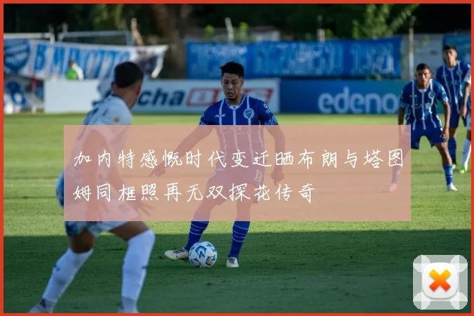 加内特感慨时代变迁晒布朗与塔图姆同框照再无双探花传奇