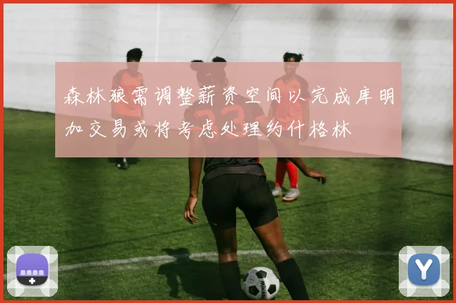 森林狼需调整薪资空间以完成库明加交易或将考虑处理约什格林
