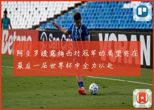 阿圭罗透露梅西对冠军的渴望将在最后一届世界杯中全力以赴
