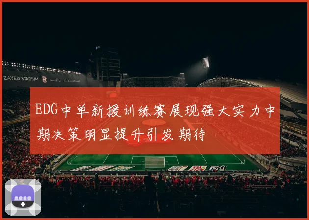 EDG中单新援训练赛展现强大实力中期决策明显提升引发期待