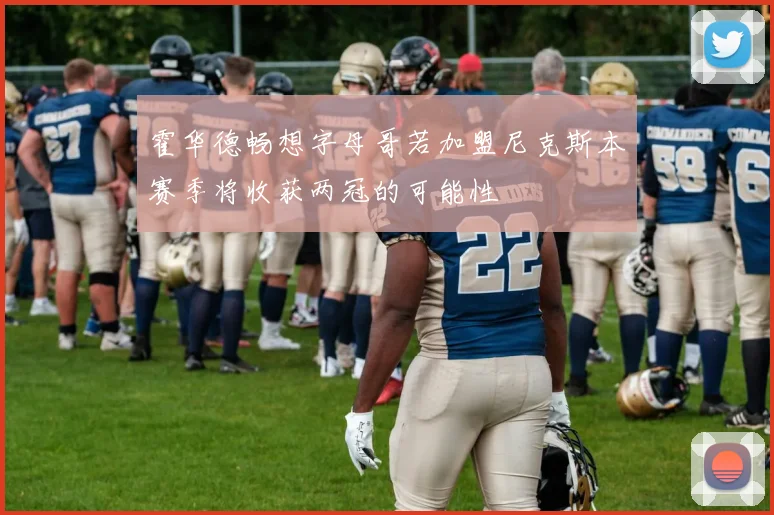 霍华德畅想字母哥若加盟尼克斯本赛季将收获两冠的可能性