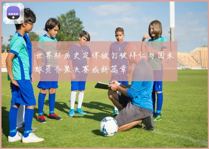 世界杯历史定律被打破拜仁与国米球员齐聚决赛成新篇章