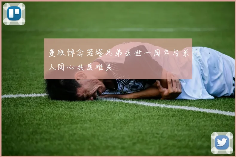 曼联悼念若塔兄弟去世一周年与亲人同心共度难关