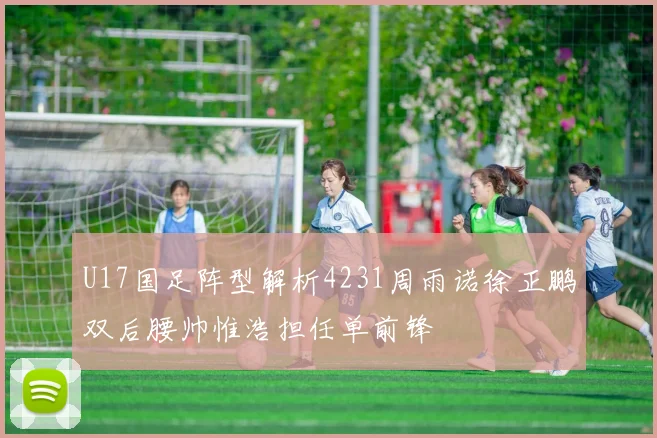 U17国足阵型解析4231周雨诺徐正鹏双后腰帅惟浩担任单前锋