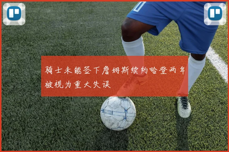 骑士未能签下詹姆斯续约哈登两年被视为重大失误
