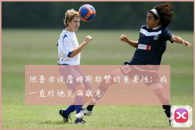 坦普尔谈詹姆斯称赞的重要性：我一直对他充满敬意